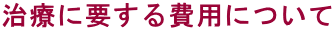 治療に要する費用について